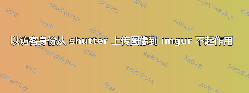 以访客身份从 shutter 上传图像到 imgur 不起作用 