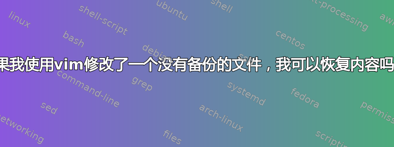 如果我使用vim修改了一个没有备份的文件，我可以恢复内容吗？