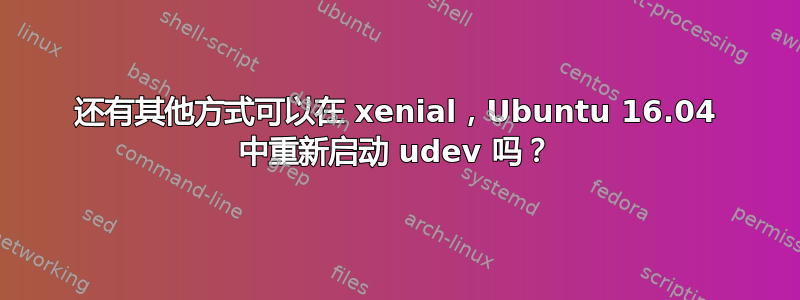 还有其他方式可以在 xenial，Ubuntu 16.04 中重新启动 udev 吗？