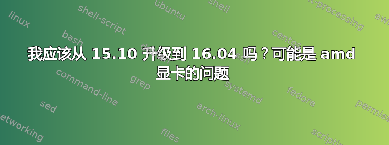 我应该从 15.10 升级到 16.04 吗？可能是 amd 显卡的问题