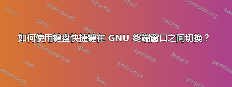 如何使用键盘快捷键在 GNU 终端窗口之间切换？