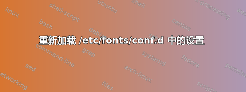 重新加载 /etc/fonts/conf.d 中的设置