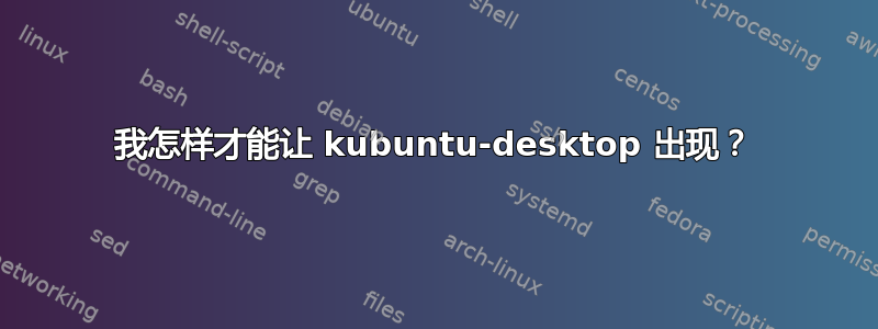 我怎样才能让 kubuntu-desktop 出现？