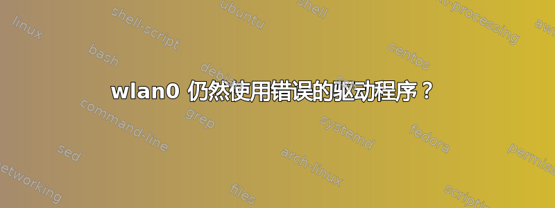 wlan0 仍然使用错误的驱动程序？