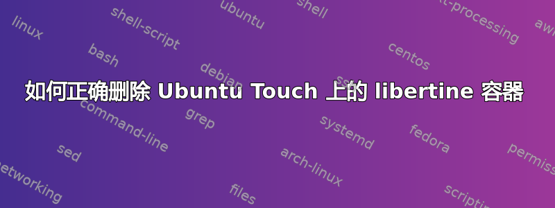 如何正确删除 Ubuntu Touch 上的 libertine 容器