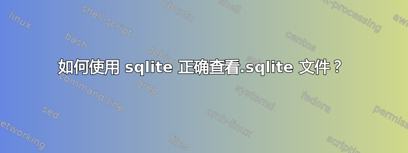 如何使用 sqlite 正确查看.sqlite 文件？