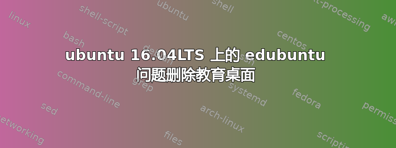 ubuntu 16.04LTS 上的 edubuntu 问题删除教育桌面