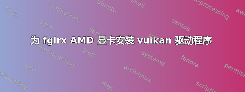 为 fglrx AMD 显卡安装 vulkan 驱动程序