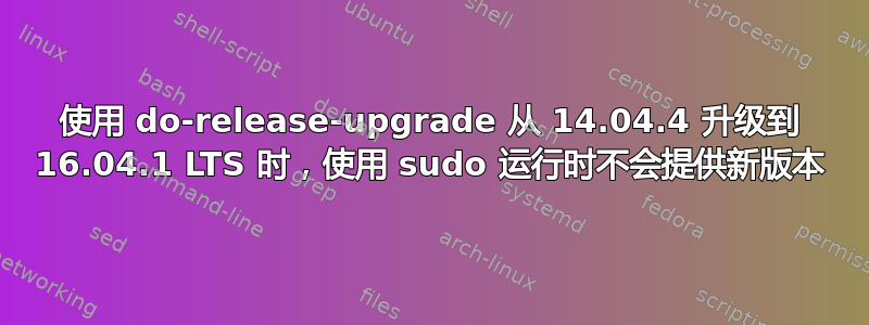 使用 do-release-upgrade 从 14.04.4 升级到 16.04.1 LTS 时，使用 sudo 运行时不会提供新版本