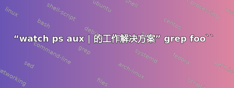 “watch ps aux | 的工作解决方案” grep foo`` 