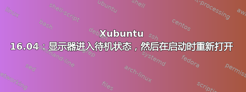 Xubuntu 16.04：显示器进入待机状态，然后在启动时重新打开