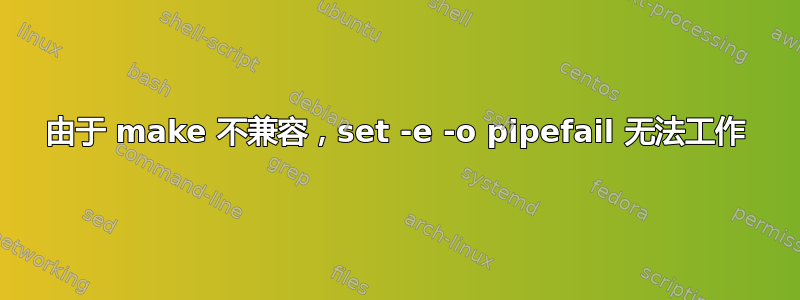 由于 make 不兼容，set -e -o pipefail 无法工作