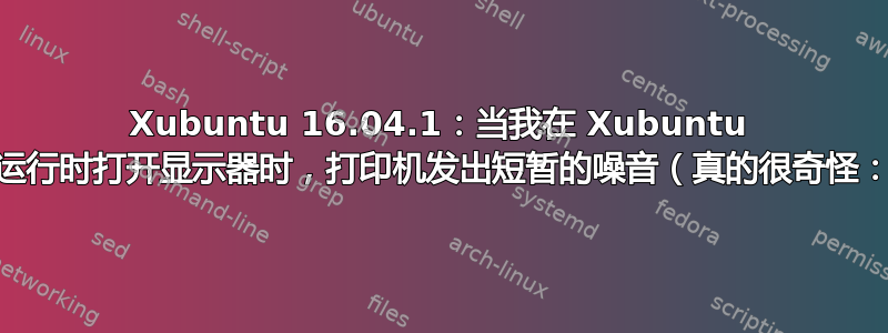 Xubuntu 16.04.1：当我在 Xubuntu 机器运行时打开显示器时，打印机发出短暂的噪音（真的很奇怪：O）