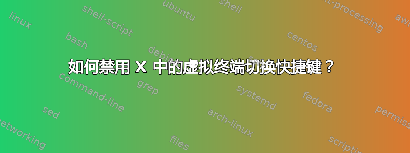 如何禁用 X 中的虚拟终端切换快捷键？