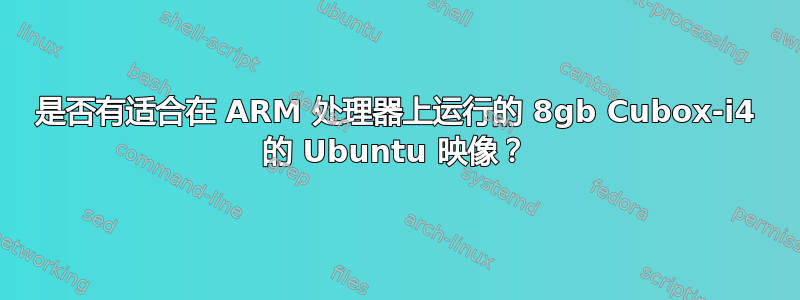 是否有适合在 ARM 处理器上运行的 8gb Cubox-i4 的 Ubuntu 映像？