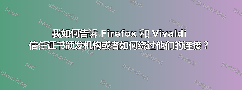 我如何告诉 Firefox 和 Vivaldi 信任证书颁发机构或者如何绕过他们的连接？