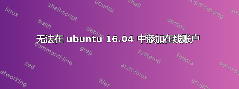 无法在 ubuntu 16.04 中添加在线账户