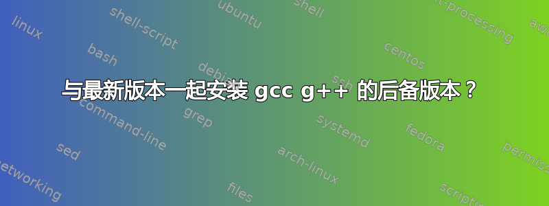 与最新版本一起安装 gcc g++ 的后备版本？