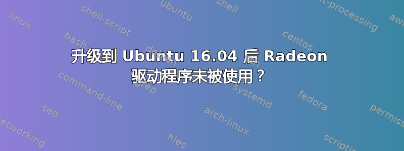 升级到 Ubuntu 16.04 后 Radeon 驱动程序未被使用？