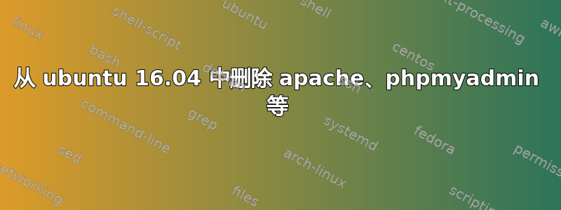 从 ubuntu 16.04 中删除 apache、phpmyadmin 等