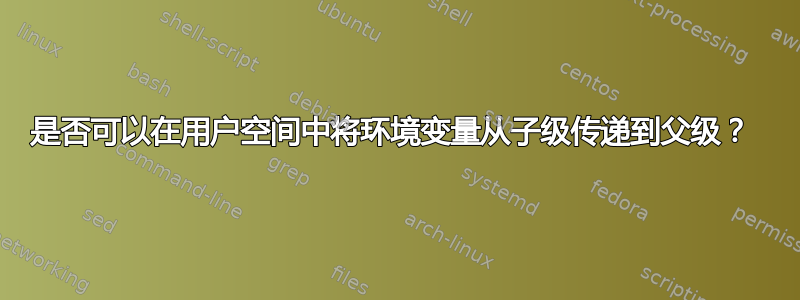 是否可以在用户空间中将环境变量从子级传递到父级？ 