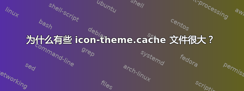 为什么有些 icon-theme.cache 文件很大？