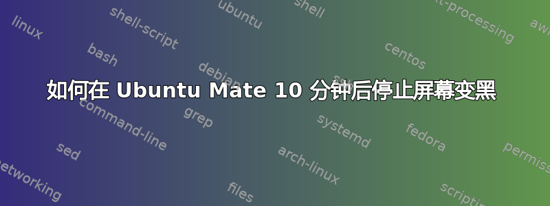 如何在 Ubuntu Mate 10 分钟后停止屏幕变黑