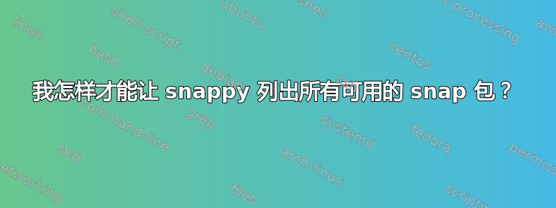 我怎样才能让 snappy 列出所有可用的 snap 包？