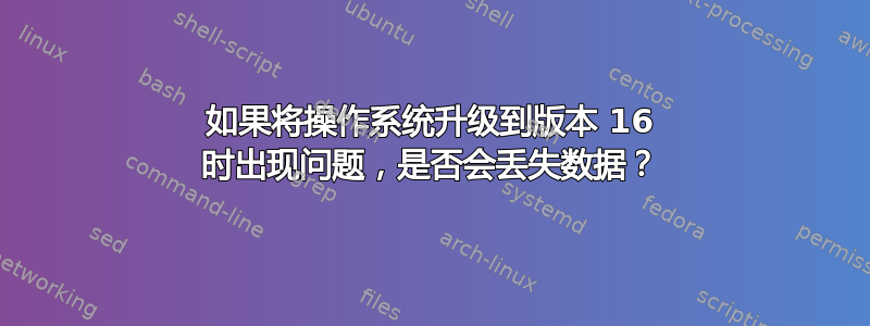 如果将操作系统升级到版本 16 时出现问题，是否会丢失数据？