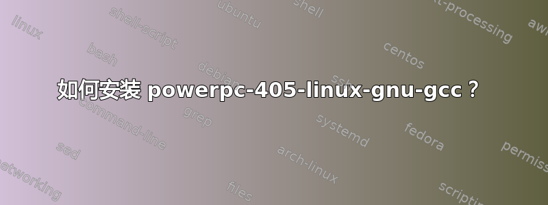 如何安装 powerpc-405-linux-gnu-gcc？