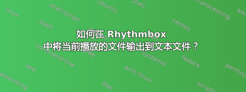 如何在 Rhythmbox 中将当前播放的文件输出到文本文件？