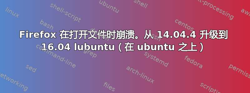 Firefox 在打开文件时崩溃。从 14.04.4 升级到 16.04 lubuntu（在 ubuntu 之上）