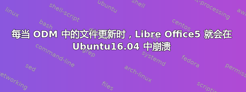 每当 ODM 中的文件更新时，Libre Office5 就会在 Ubuntu16.04 中崩溃