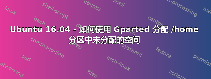 Ubuntu 16.04 - 如何使用 Gparted 分配 /home 分区中未分配的空间