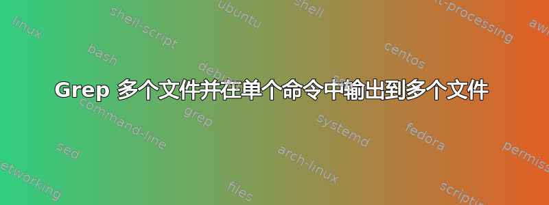 Grep 多个文件并在单个命令中输出到多个文件