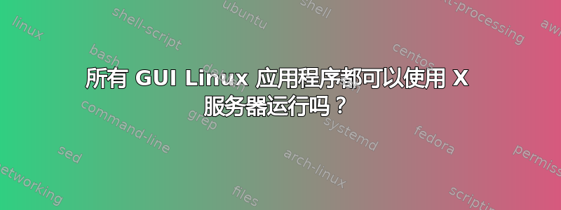 所有 GUI Linux 应用程序都可以使用 X 服务器运行吗？