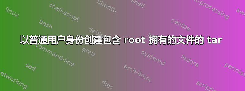 以普通用户身份创建包含 root 拥有的文件的 tar