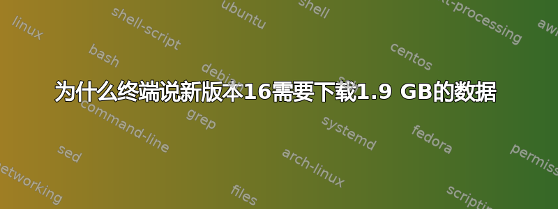 为什么终端说新版本16需要下载1.9 GB的数据