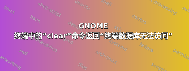 GNOME 终端中的“clear”命令返回“终端数据库无法访问”