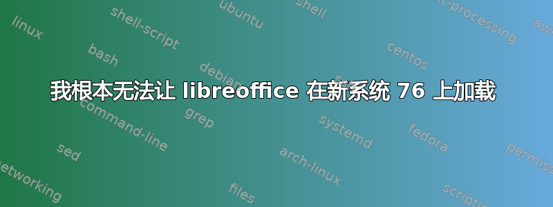 我根本无法让 libreoffice 在新系统 76 上加载