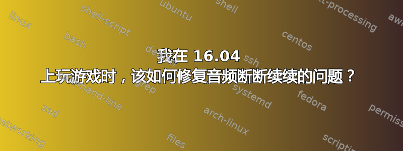 我在 16.04 上玩游戏时，该如何修复音频断断续续的问题？