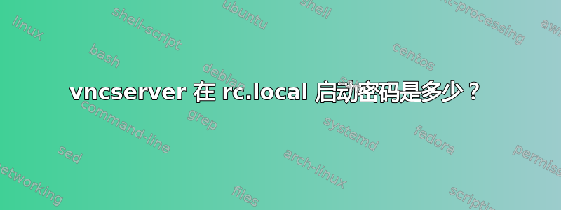 vncserver 在 rc.local 启动密码是多少？