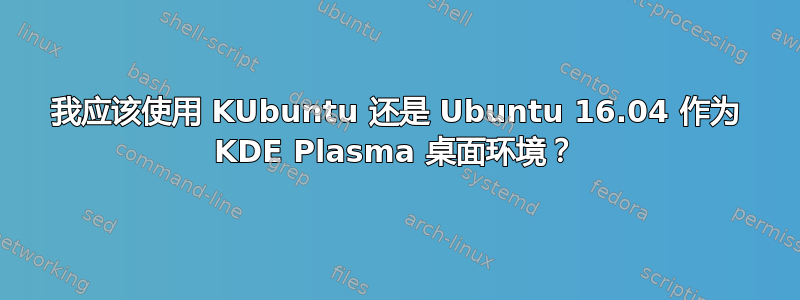 我应该使用 KUbuntu 还是 Ubuntu 16.04 作为 KDE Plasma 桌面环境？