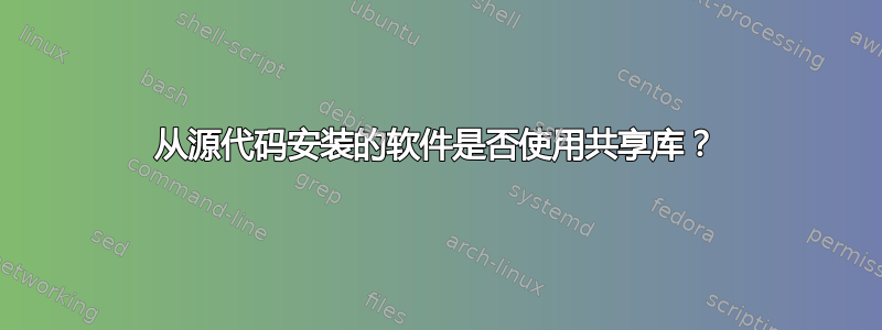 从源代码安装的软件是否使用共享库？