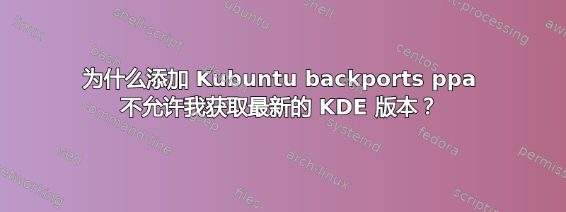 为什么添加 Kubuntu backports ppa 不允许我获取最新的 KDE 版本？