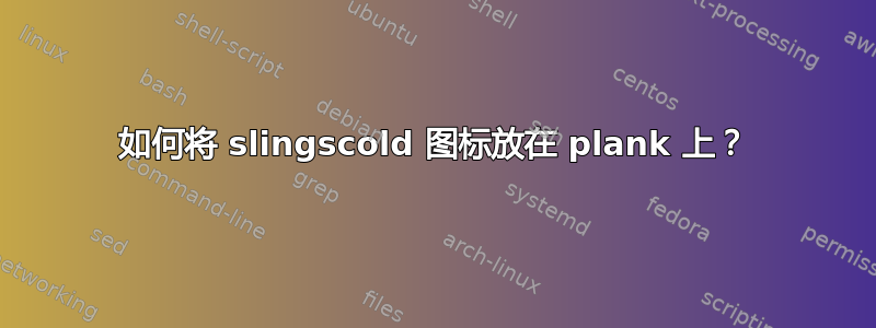 如何将 slingscold 图标放在 plank 上？