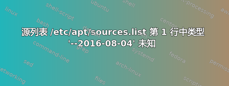 源列表 /etc/apt/sources.list 第 1 行中类型 '--2016-08-04' 未知 