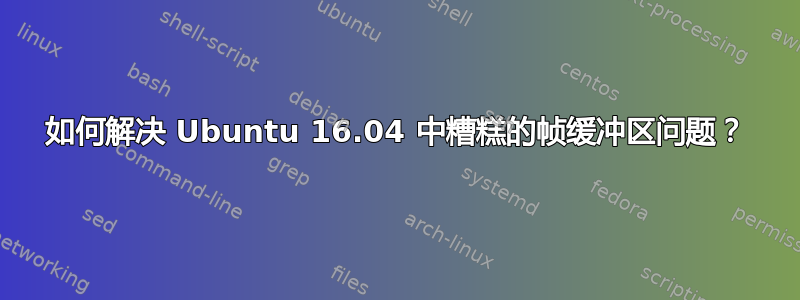 如何解决 Ubuntu 16.04 中糟糕的帧缓冲区问题？