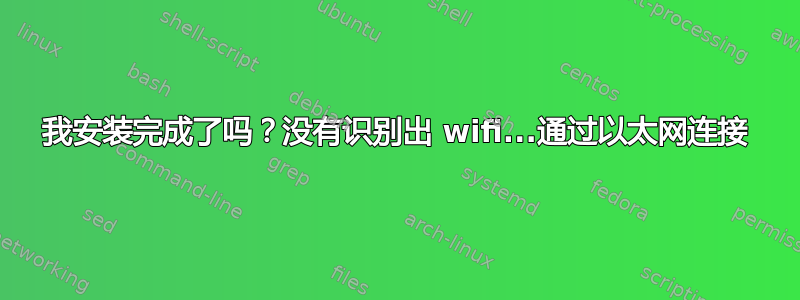 我安装完成了吗？没有识别出 wifi...通过以太网连接