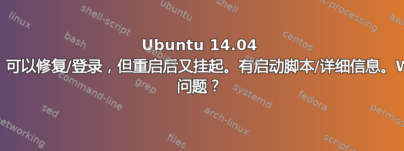 Ubuntu 14.04 挂起，可以修复/登录，但重启后又挂起。有启动脚本/详细信息。Wubi 问题？